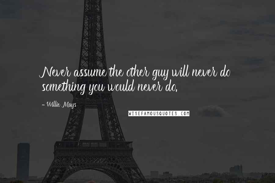 Willie Mays Quotes: Never assume the other guy will never do something you would never do.