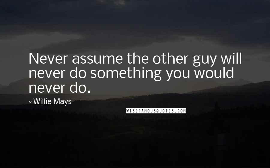 Willie Mays Quotes: Never assume the other guy will never do something you would never do.