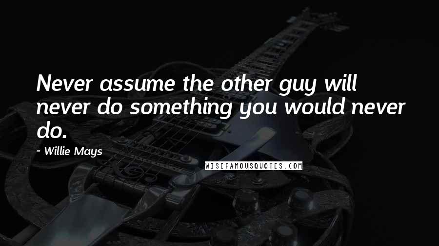 Willie Mays Quotes: Never assume the other guy will never do something you would never do.