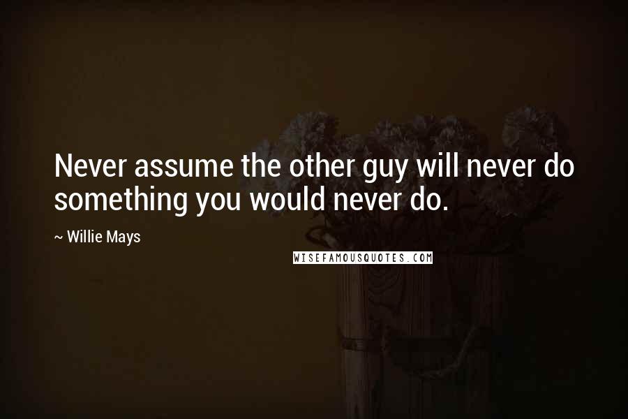 Willie Mays Quotes: Never assume the other guy will never do something you would never do.