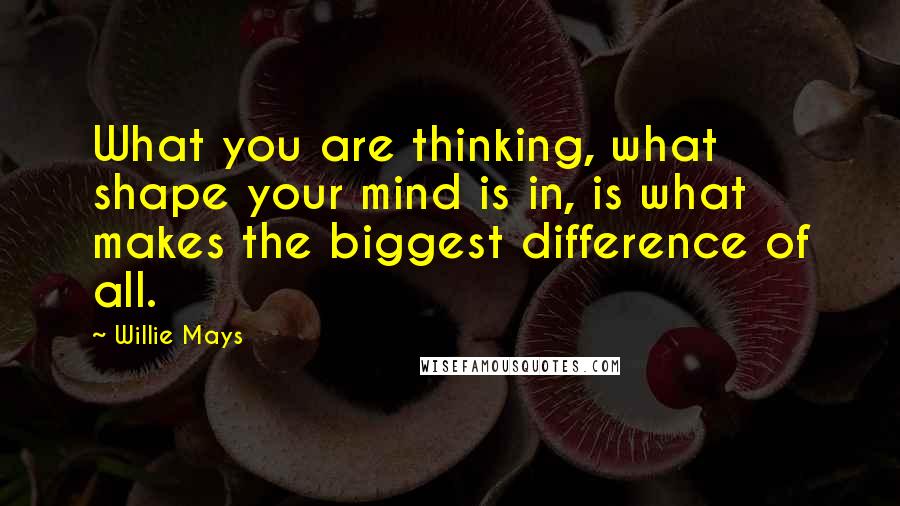 Willie Mays Quotes: What you are thinking, what shape your mind is in, is what makes the biggest difference of all.