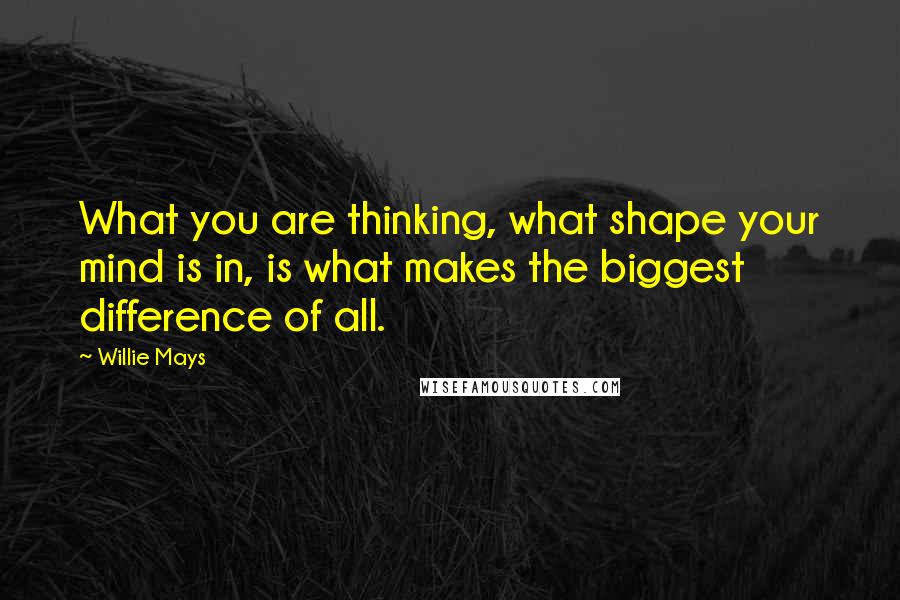 Willie Mays Quotes: What you are thinking, what shape your mind is in, is what makes the biggest difference of all.