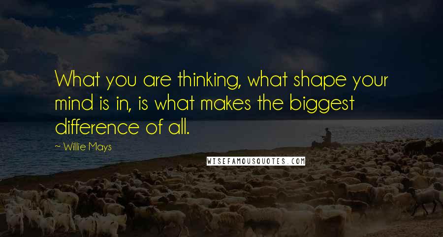 Willie Mays Quotes: What you are thinking, what shape your mind is in, is what makes the biggest difference of all.