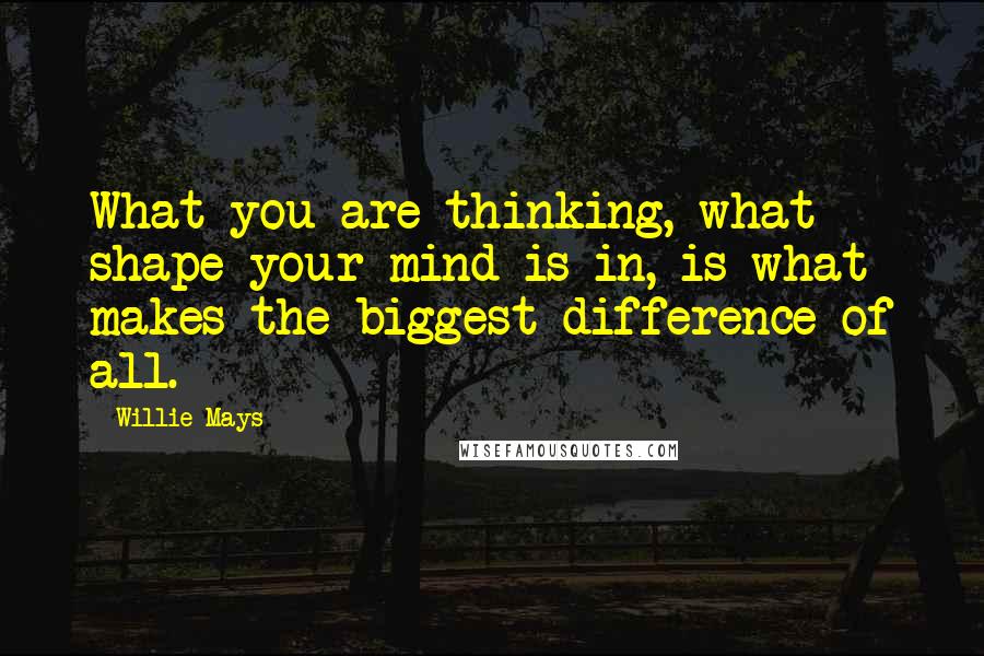 Willie Mays Quotes: What you are thinking, what shape your mind is in, is what makes the biggest difference of all.