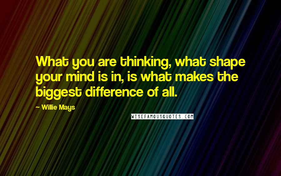 Willie Mays Quotes: What you are thinking, what shape your mind is in, is what makes the biggest difference of all.