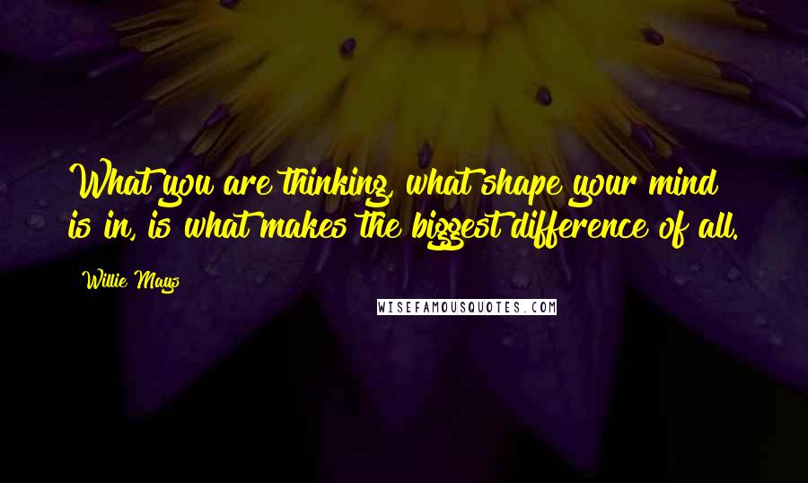 Willie Mays Quotes: What you are thinking, what shape your mind is in, is what makes the biggest difference of all.