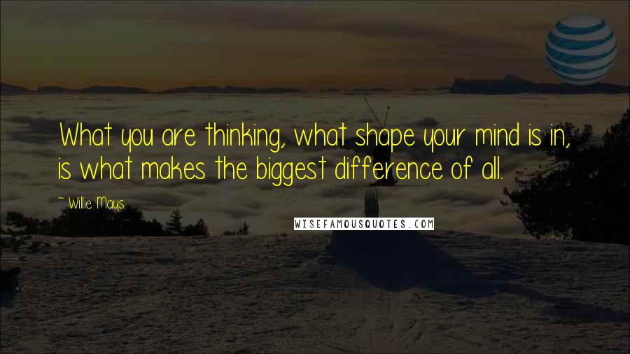 Willie Mays Quotes: What you are thinking, what shape your mind is in, is what makes the biggest difference of all.