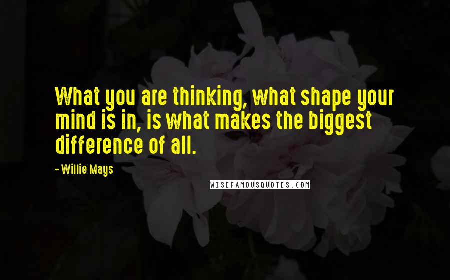 Willie Mays Quotes: What you are thinking, what shape your mind is in, is what makes the biggest difference of all.