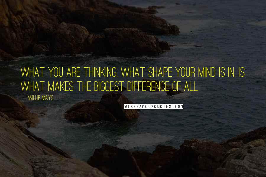 Willie Mays Quotes: What you are thinking, what shape your mind is in, is what makes the biggest difference of all.