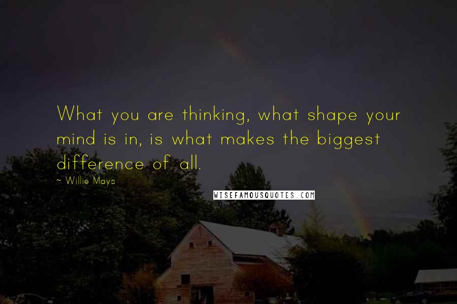 Willie Mays Quotes: What you are thinking, what shape your mind is in, is what makes the biggest difference of all.