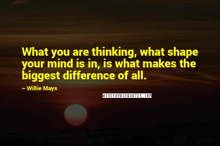 Willie Mays Quotes: What you are thinking, what shape your mind is in, is what makes the biggest difference of all.