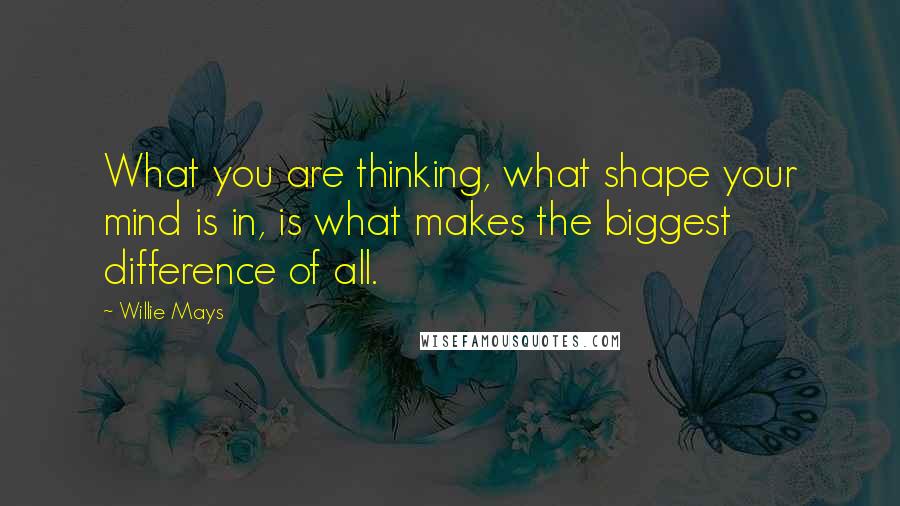 Willie Mays Quotes: What you are thinking, what shape your mind is in, is what makes the biggest difference of all.