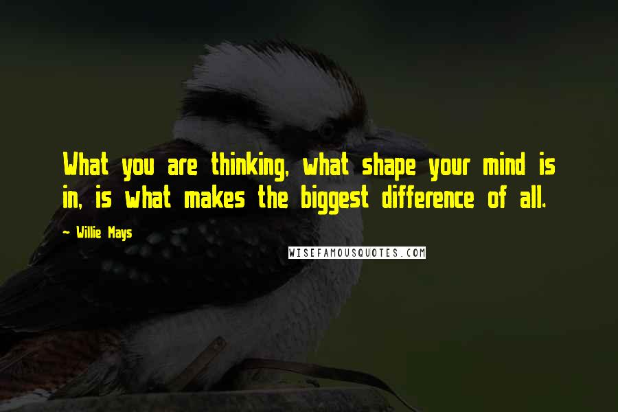 Willie Mays Quotes: What you are thinking, what shape your mind is in, is what makes the biggest difference of all.