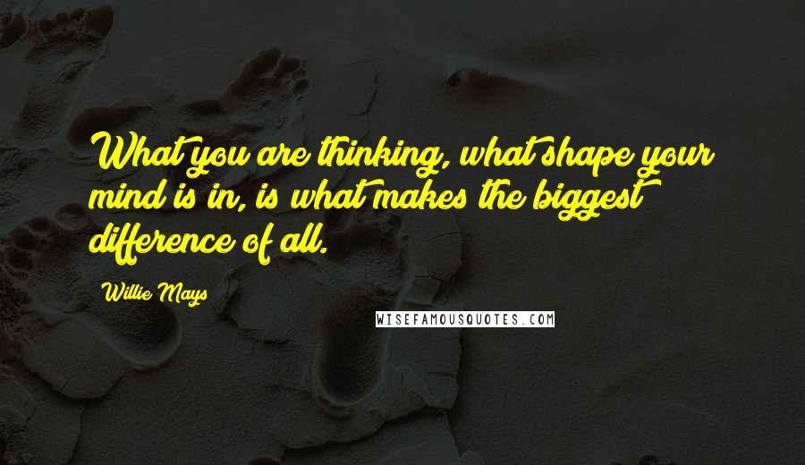 Willie Mays Quotes: What you are thinking, what shape your mind is in, is what makes the biggest difference of all.