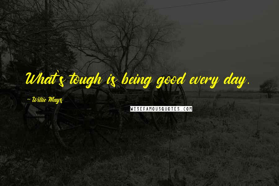 Willie Mays Quotes: What's tough is being good every day.
