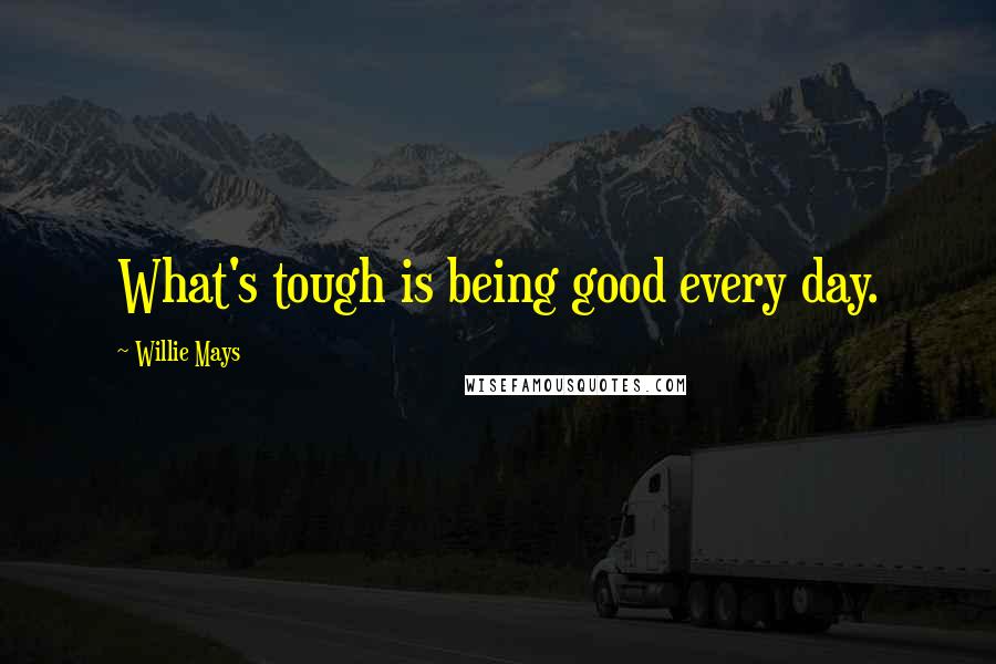 Willie Mays Quotes: What's tough is being good every day.