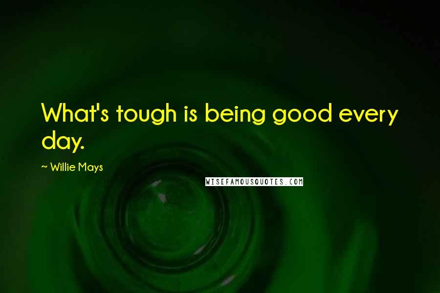 Willie Mays Quotes: What's tough is being good every day.