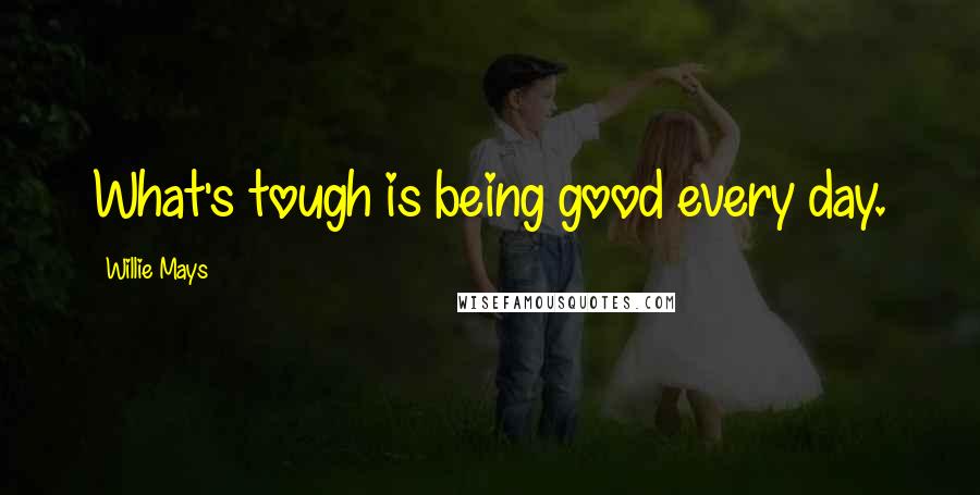 Willie Mays Quotes: What's tough is being good every day.