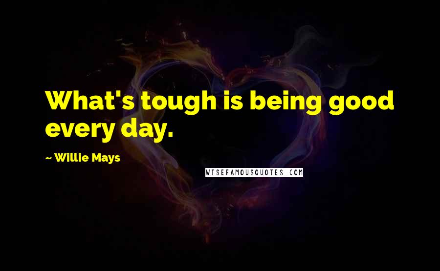 Willie Mays Quotes: What's tough is being good every day.