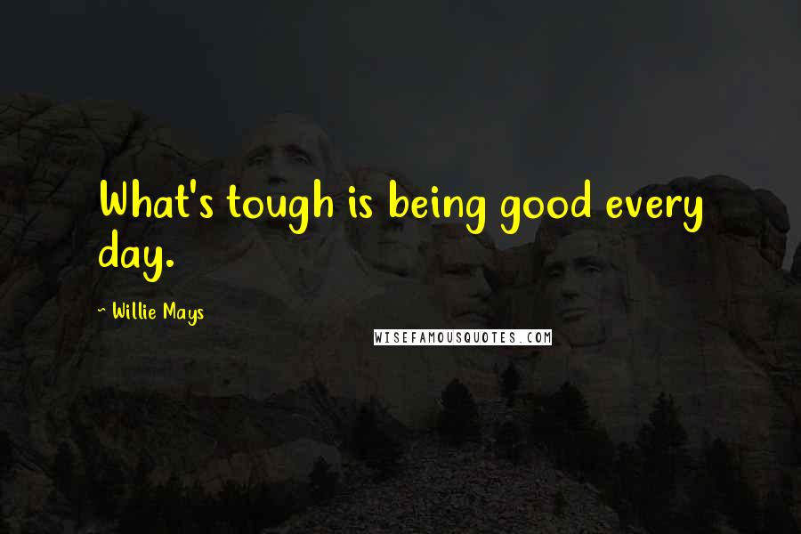 Willie Mays Quotes: What's tough is being good every day.