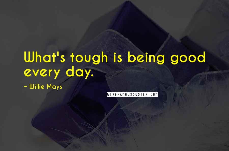 Willie Mays Quotes: What's tough is being good every day.