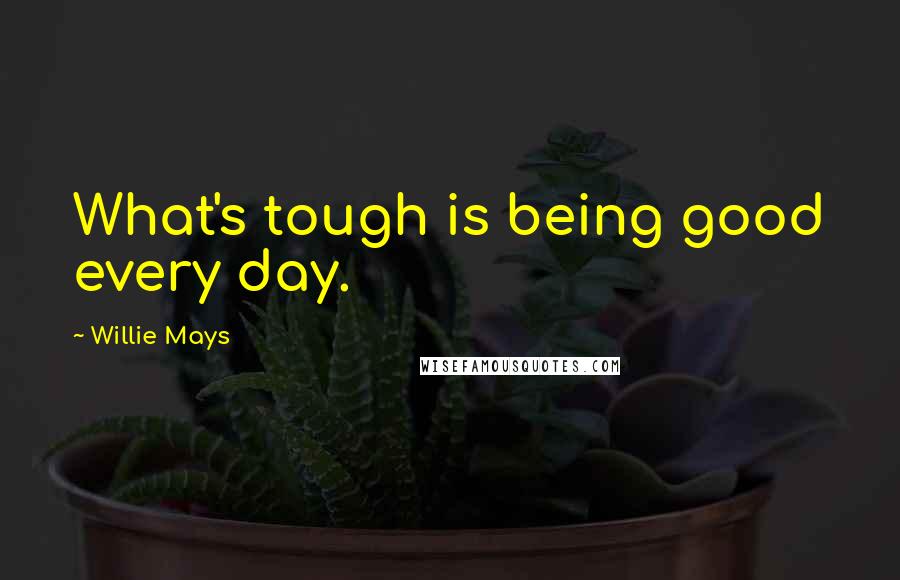 Willie Mays Quotes: What's tough is being good every day.