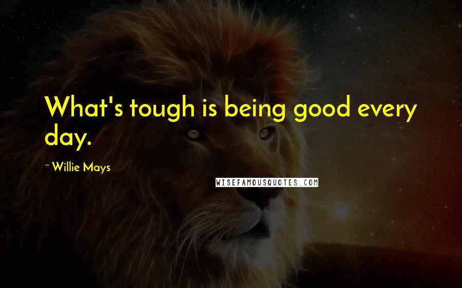 Willie Mays Quotes: What's tough is being good every day.