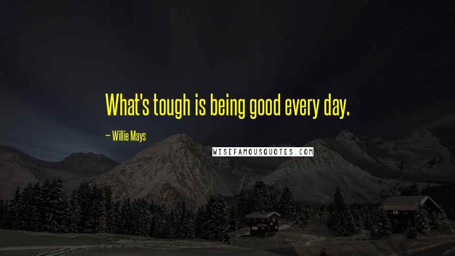 Willie Mays Quotes: What's tough is being good every day.