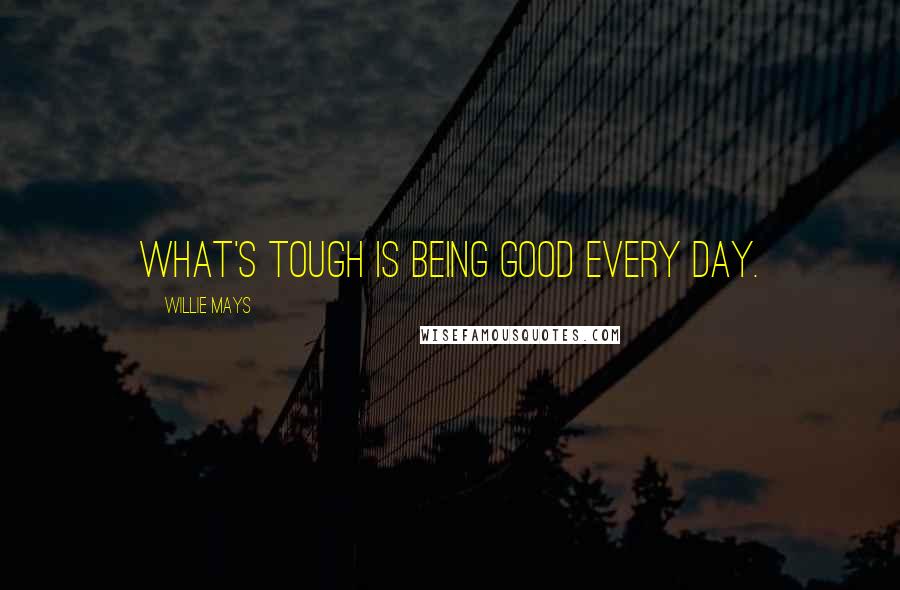 Willie Mays Quotes: What's tough is being good every day.