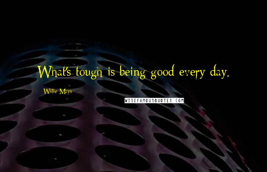 Willie Mays Quotes: What's tough is being good every day.
