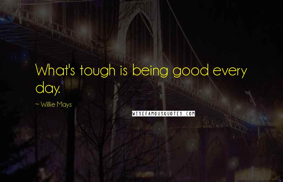 Willie Mays Quotes: What's tough is being good every day.