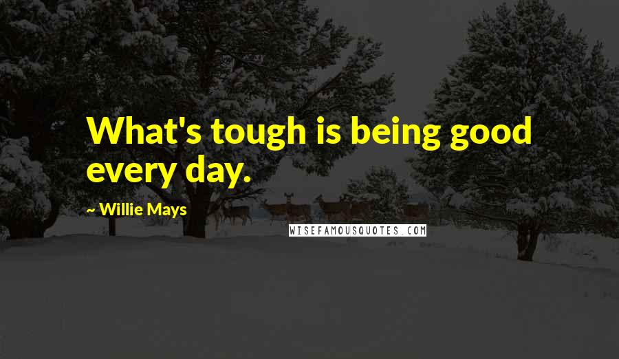Willie Mays Quotes: What's tough is being good every day.
