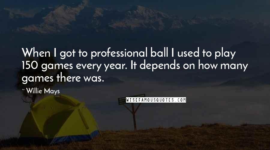 Willie Mays Quotes: When I got to professional ball I used to play 150 games every year. It depends on how many games there was.