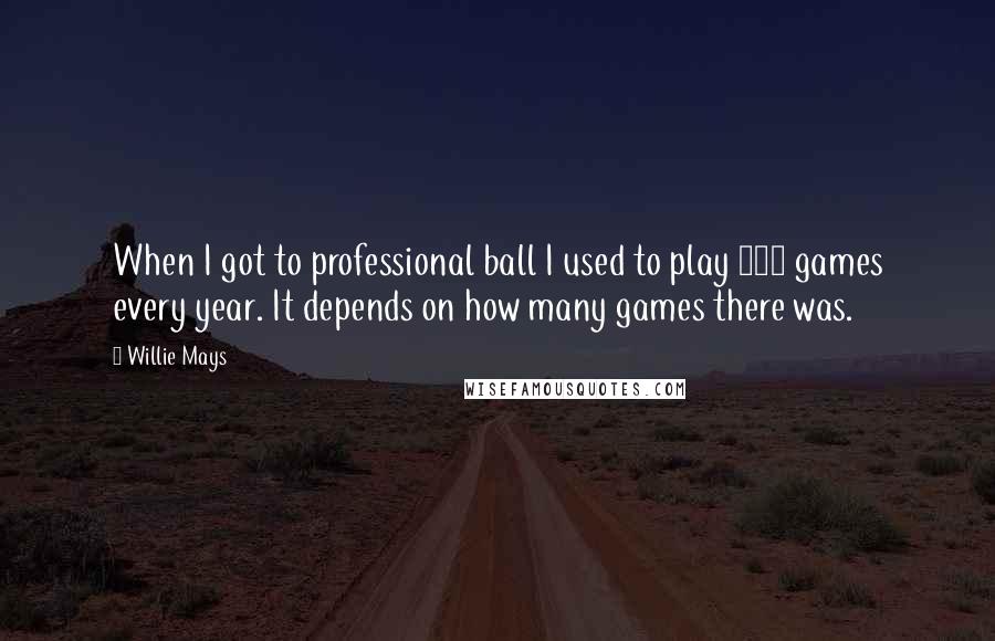 Willie Mays Quotes: When I got to professional ball I used to play 150 games every year. It depends on how many games there was.