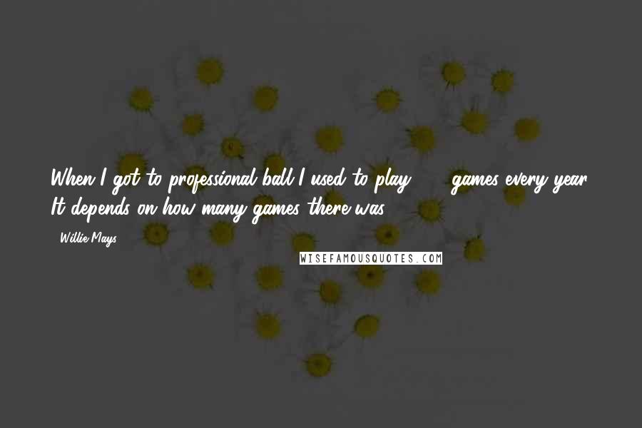 Willie Mays Quotes: When I got to professional ball I used to play 150 games every year. It depends on how many games there was.