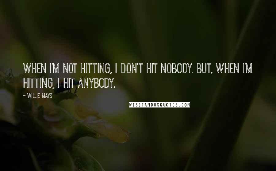 Willie Mays Quotes: When I'm not hitting, I don't hit nobody. But, when I'm hitting, I hit anybody.