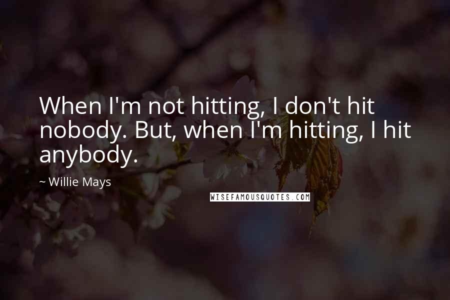 Willie Mays Quotes: When I'm not hitting, I don't hit nobody. But, when I'm hitting, I hit anybody.