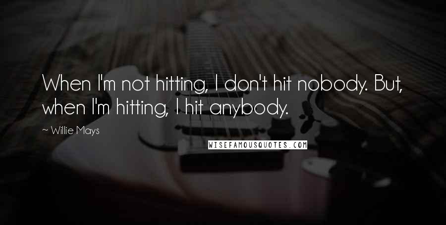 Willie Mays Quotes: When I'm not hitting, I don't hit nobody. But, when I'm hitting, I hit anybody.