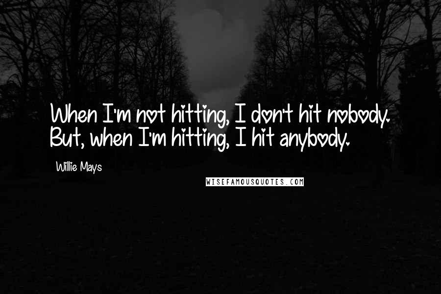 Willie Mays Quotes: When I'm not hitting, I don't hit nobody. But, when I'm hitting, I hit anybody.