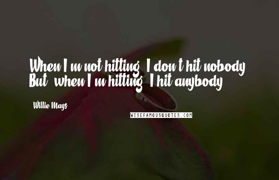 Willie Mays Quotes: When I'm not hitting, I don't hit nobody. But, when I'm hitting, I hit anybody.