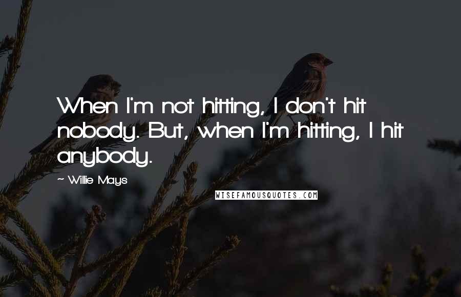 Willie Mays Quotes: When I'm not hitting, I don't hit nobody. But, when I'm hitting, I hit anybody.