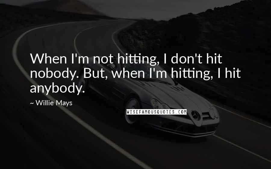 Willie Mays Quotes: When I'm not hitting, I don't hit nobody. But, when I'm hitting, I hit anybody.