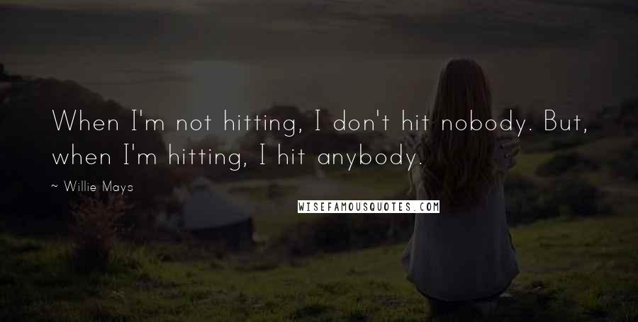 Willie Mays Quotes: When I'm not hitting, I don't hit nobody. But, when I'm hitting, I hit anybody.