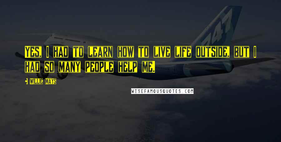 Willie Mays Quotes: Yes, I had to learn how to live life outside, but I had so many people help me.