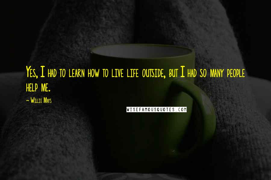 Willie Mays Quotes: Yes, I had to learn how to live life outside, but I had so many people help me.