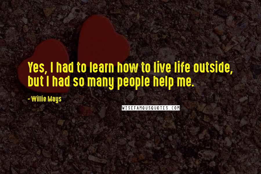 Willie Mays Quotes: Yes, I had to learn how to live life outside, but I had so many people help me.