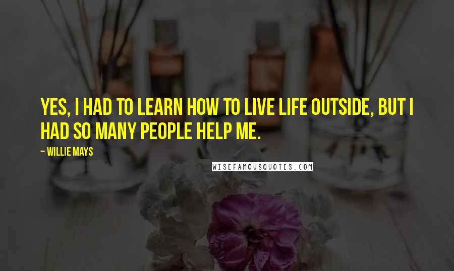 Willie Mays Quotes: Yes, I had to learn how to live life outside, but I had so many people help me.