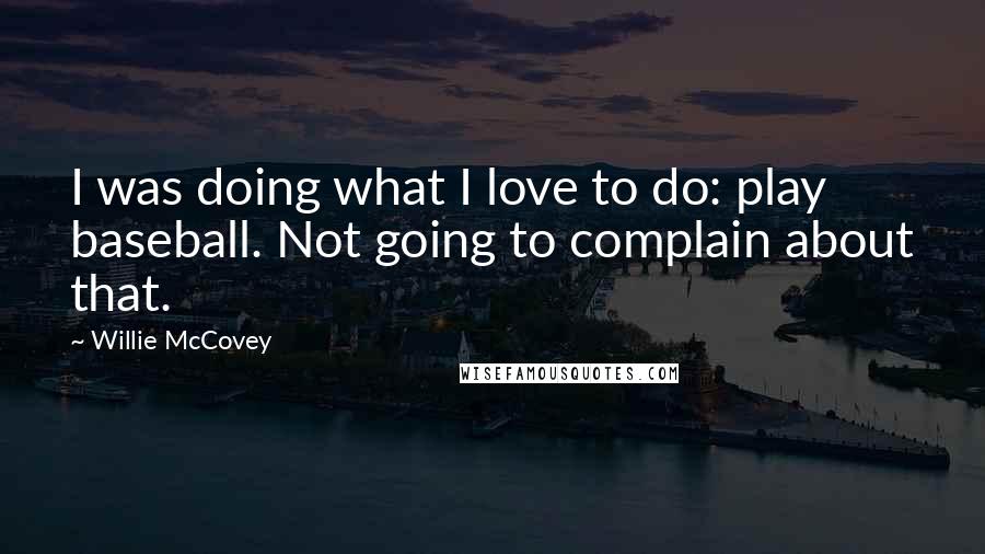 Willie McCovey Quotes: I was doing what I love to do: play baseball. Not going to complain about that.