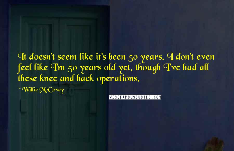 Willie McCovey Quotes: It doesn't seem like it's been 50 years. I don't even feel like I'm 50 years old yet, though I've had all these knee and back operations.