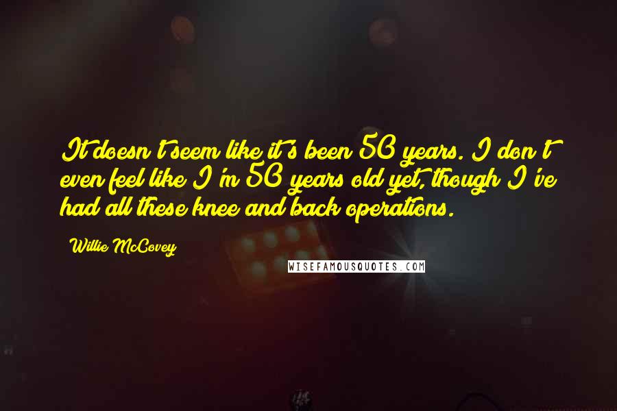 Willie McCovey Quotes: It doesn't seem like it's been 50 years. I don't even feel like I'm 50 years old yet, though I've had all these knee and back operations.